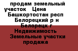 продам земельный участок › Цена ­ 900 000 - Башкортостан респ., Белорецкий р-н, Белорецк г. Недвижимость » Земельные участки продажа   